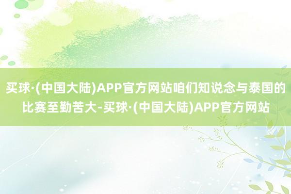 买球·(中国大陆)APP官方网站咱们知说念与泰国的比赛至勤苦大-买球·(中国大陆)APP官方网站