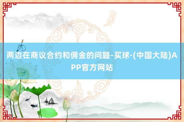 两边在商议合约和佣金的问题-买球·(中国大陆)APP官方网站