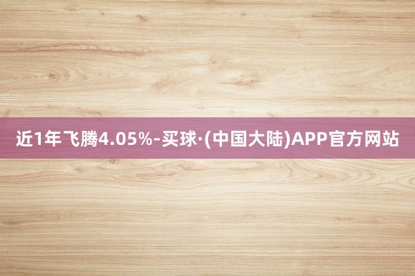 近1年飞腾4.05%-买球·(中国大陆)APP官方网站