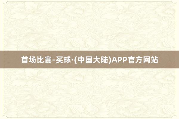 首场比赛-买球·(中国大陆)APP官方网站