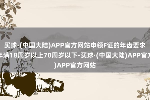 买球·(中国大陆)APP官方网站申领F证的年齿要求：需年满18周岁以上70周岁以下-买球·(中国大陆)APP官方网站