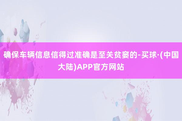 确保车辆信息信得过准确是至关贫窭的-买球·(中国大陆)APP官方网站