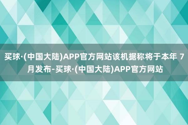 买球·(中国大陆)APP官方网站该机据称将于本年 7 月发布-买球·(中国大陆)APP官方网站