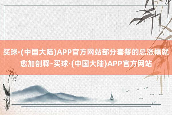 买球·(中国大陆)APP官方网站部分套餐的总涨幅就愈加剖释-买球·(中国大陆)APP官方网站