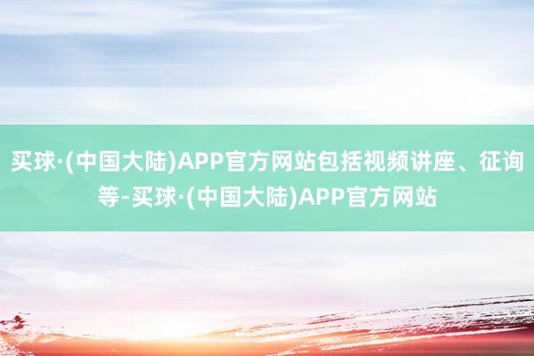 买球·(中国大陆)APP官方网站包括视频讲座、征询等-买球·(中国大陆)APP官方网站