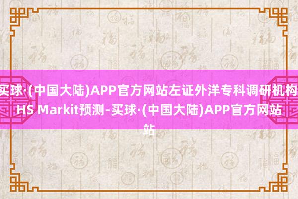 买球·(中国大陆)APP官方网站左证外洋专科调研机构IHS Markit预测-买球·(中国大陆)APP官方网站