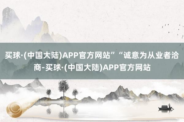 买球·(中国大陆)APP官方网站”“诚意为从业者洽商-买球·(中国大陆)APP官方网站