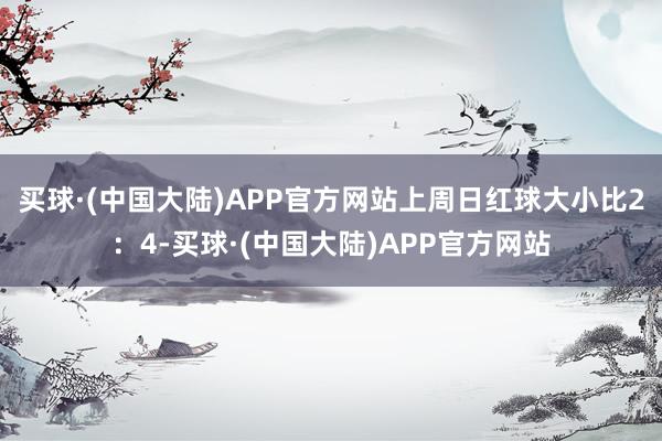 买球·(中国大陆)APP官方网站上周日红球大小比2：4-买球·(中国大陆)APP官方网站