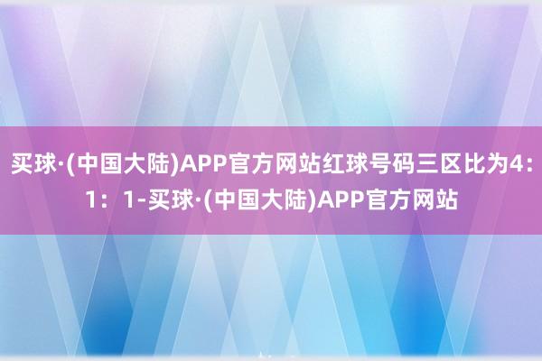 买球·(中国大陆)APP官方网站红球号码三区比为4：1：1-买球·(中国大陆)APP官方网站