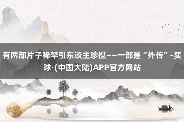 有两部片子稀罕引东谈主珍摄——一部是“外传”-买球·(中国大陆)APP官方网站