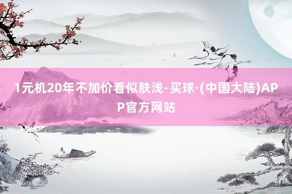 1元机20年不加价看似肤浅-买球·(中国大陆)APP官方网站