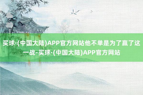 买球·(中国大陆)APP官方网站他不单是为了赢了这一战-买球·(中国大陆)APP官方网站