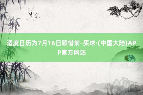 适度日历为7月16日顾惜前-买球·(中国大陆)APP官方网站