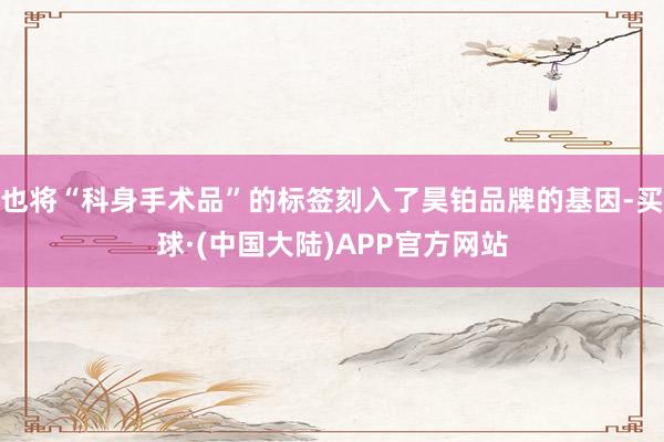 也将“科身手术品”的标签刻入了昊铂品牌的基因-买球·(中国大陆)APP官方网站