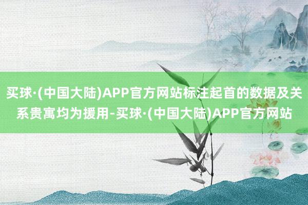 买球·(中国大陆)APP官方网站标注起首的数据及关系贵寓均为援用-买球·(中国大陆)APP官方网站