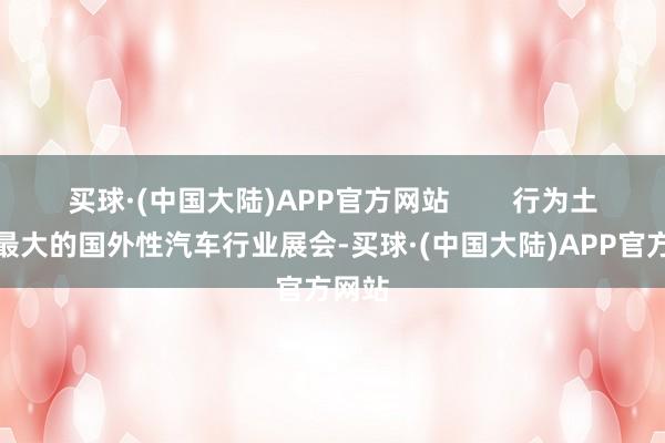 买球·(中国大陆)APP官方网站        行为土耳其最大的国外性汽车行业展会-买球·(中国大陆)APP官方网站