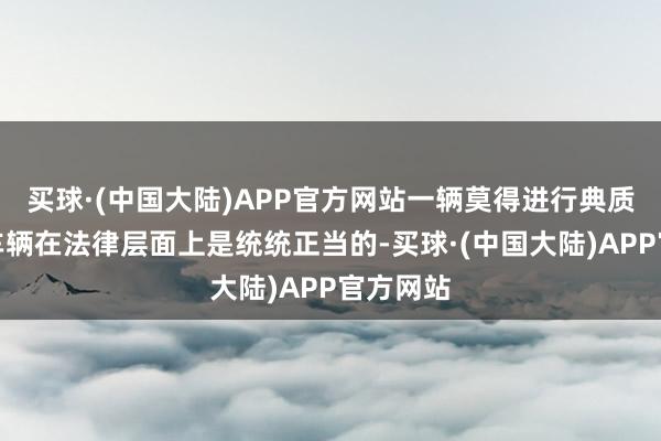 买球·(中国大陆)APP官方网站一辆莫得进行典质登记的车辆在法律层面上是统统正当的-买球·(中国大陆)APP官方网站