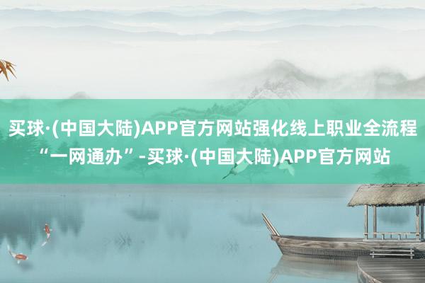 买球·(中国大陆)APP官方网站强化线上职业全流程“一网通办”-买球·(中国大陆)APP官方网站