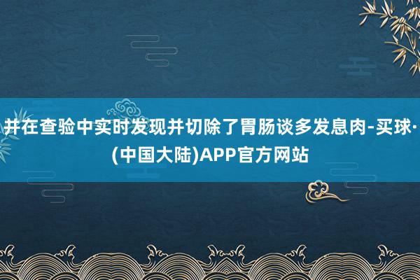 并在查验中实时发现并切除了胃肠谈多发息肉-买球·(中国大陆)APP官方网站