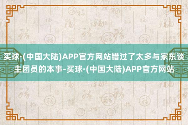 买球·(中国大陆)APP官方网站错过了太多与家东谈主团员的本事-买球·(中国大陆)APP官方网站