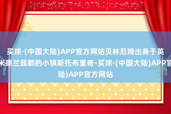 买球·(中国大陆)APP官方网站贝林厄姆出身于英格兰西米德兰兹郡的小镇斯托布里奇-买球·(中国大陆)APP官方网站