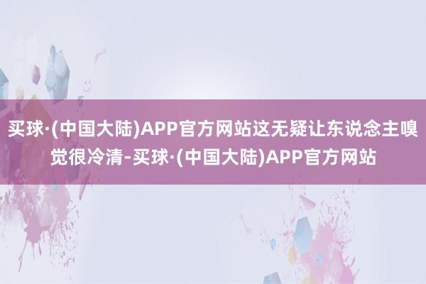 买球·(中国大陆)APP官方网站这无疑让东说念主嗅觉很冷清-买球·(中国大陆)APP官方网站