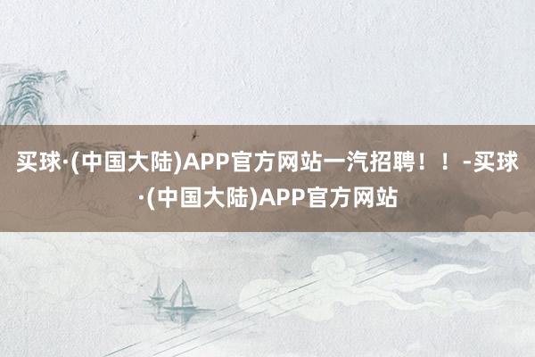 买球·(中国大陆)APP官方网站一汽招聘！！-买球·(中国大陆)APP官方网站