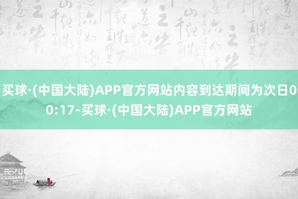 买球·(中国大陆)APP官方网站内容到达期间为次日00:17-买球·(中国大陆)APP官方网站