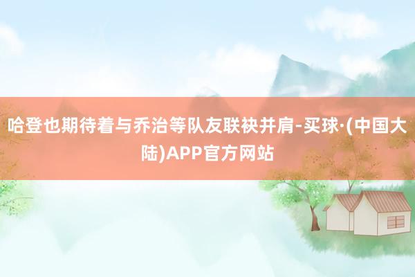 哈登也期待着与乔治等队友联袂并肩-买球·(中国大陆)APP官方网站