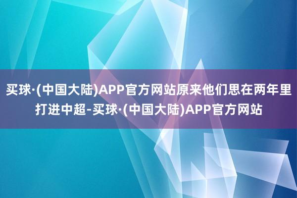 买球·(中国大陆)APP官方网站原来他们思在两年里打进中超-买球·(中国大陆)APP官方网站