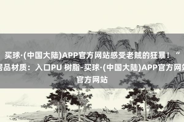 买球·(中国大陆)APP官方网站感受老贼的狂暴！“居品材质：入口PU 树脂-买球·(中国大陆)APP官方网站