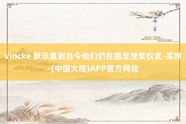 Vincke 默示直到当今他们仍在插足授奖仪式-买球·(中国大陆)APP官方网站