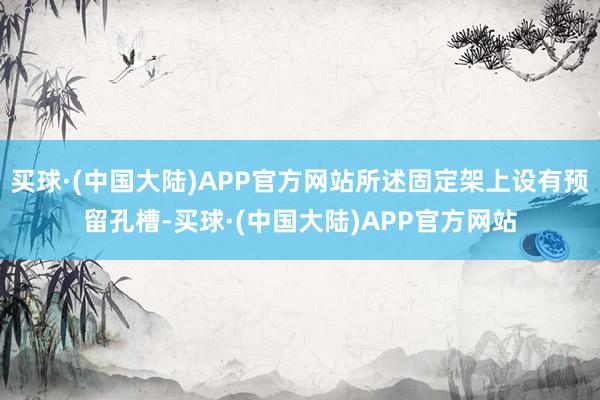 买球·(中国大陆)APP官方网站所述固定架上设有预留孔槽-买球·(中国大陆)APP官方网站