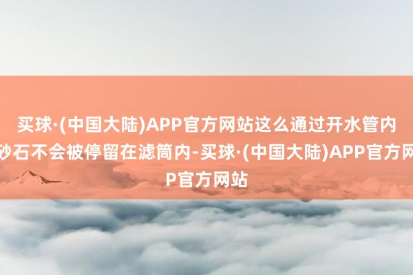 买球·(中国大陆)APP官方网站这么通过开水管内的砂石不会被停留在滤筒内-买球·(中国大陆)APP官方网站