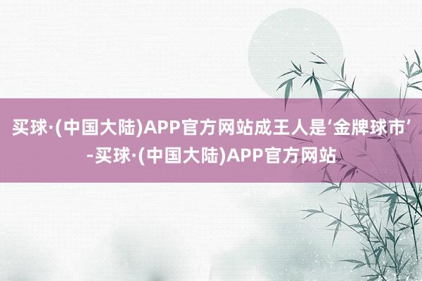 买球·(中国大陆)APP官方网站成王人是‘金牌球市’-买球·(中国大陆)APP官方网站