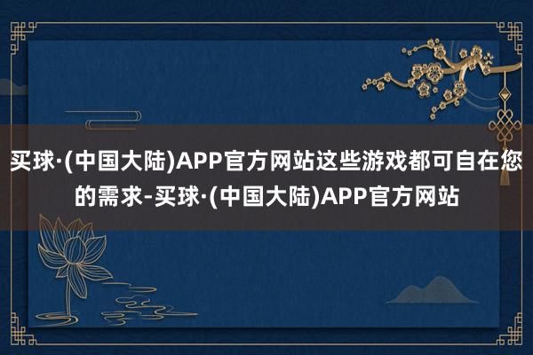 买球·(中国大陆)APP官方网站这些游戏都可自在您的需求-买球·(中国大陆)APP官方网站