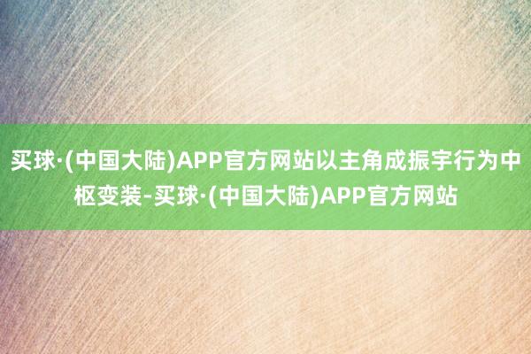 买球·(中国大陆)APP官方网站以主角成振宇行为中枢变装-买球·(中国大陆)APP官方网站