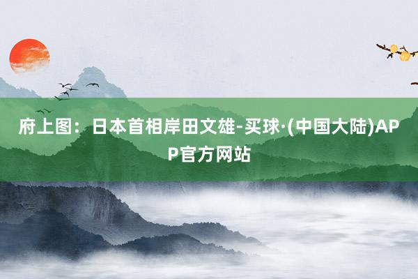 府上图：日本首相岸田文雄-买球·(中国大陆)APP官方网站