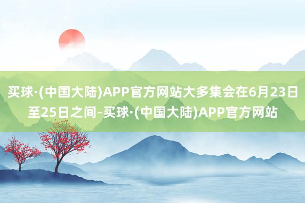 买球·(中国大陆)APP官方网站大多集会在6月23日至25日之间-买球·(中国大陆)APP官方网站