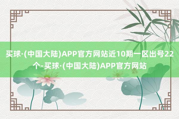 买球·(中国大陆)APP官方网站近10期一区出号22个-买球·(中国大陆)APP官方网站