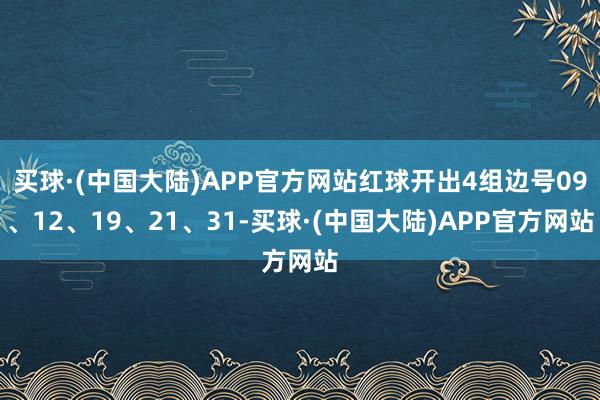 买球·(中国大陆)APP官方网站红球开出4组边号09、12、19、21、31-买球·(中国大陆)APP官方网站