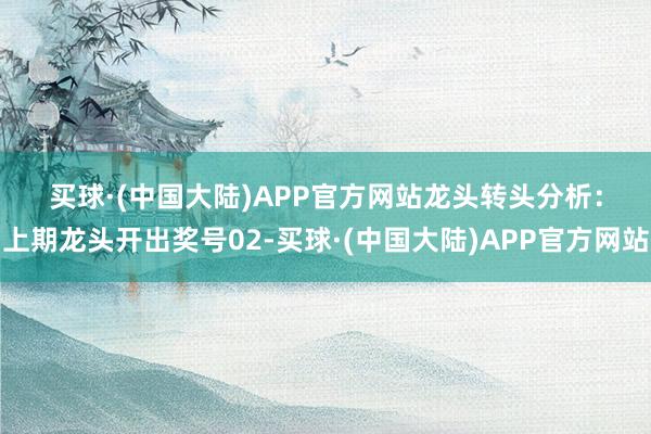 买球·(中国大陆)APP官方网站　　　　龙头转头分析：上期龙头开出奖号02-买球·(中国大陆)APP官方网站