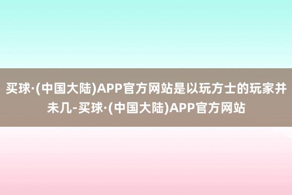 买球·(中国大陆)APP官方网站是以玩方士的玩家并未几-买球·(中国大陆)APP官方网站