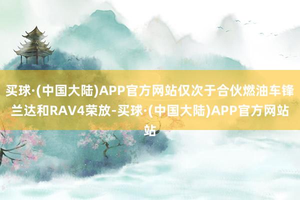 买球·(中国大陆)APP官方网站仅次于合伙燃油车锋兰达和RAV4荣放-买球·(中国大陆)APP官方网站