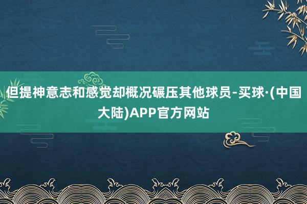 但提神意志和感觉却概况碾压其他球员-买球·(中国大陆)APP官方网站