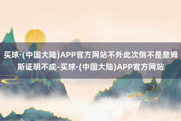 买球·(中国大陆)APP官方网站不外此次倒不是詹姆斯证明不成-买球·(中国大陆)APP官方网站