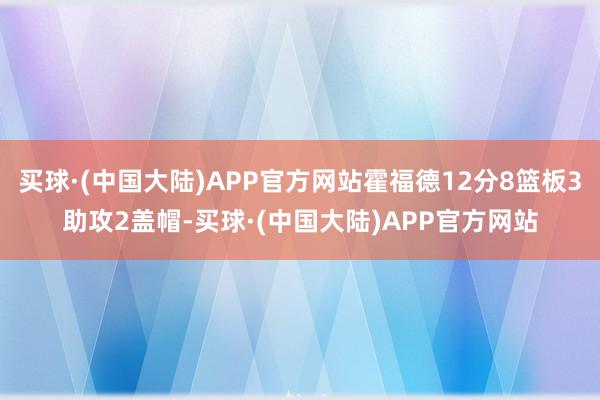 买球·(中国大陆)APP官方网站霍福德12分8篮板3助攻2盖帽-买球·(中国大陆)APP官方网站