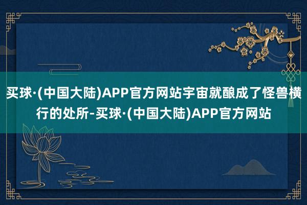 买球·(中国大陆)APP官方网站宇宙就酿成了怪兽横行的处所-买球·(中国大陆)APP官方网站