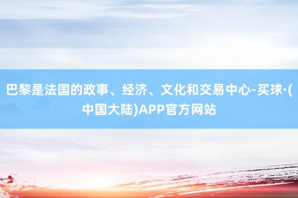 巴黎是法国的政事、经济、文化和交易中心-买球·(中国大陆)APP官方网站