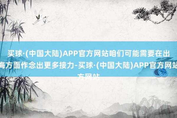 买球·(中国大陆)APP官方网站咱们可能需要在出海方面作念出更多接力-买球·(中国大陆)APP官方网站